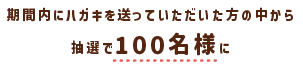 期間内にハガキを送っていただいた方の中から抽選で100名様に